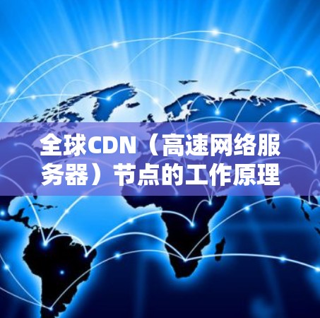 全球CDN（高速网络服务器）节点的工作原理可以概括为以下几点