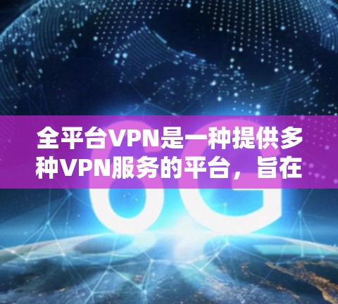 全平台VPN是一种提供多种VPN服务的平台,旨在帮助用户在不访问实际网络的情况下,通过网络进行通信和设备管理。以下是关于全平台VPN的详细解释