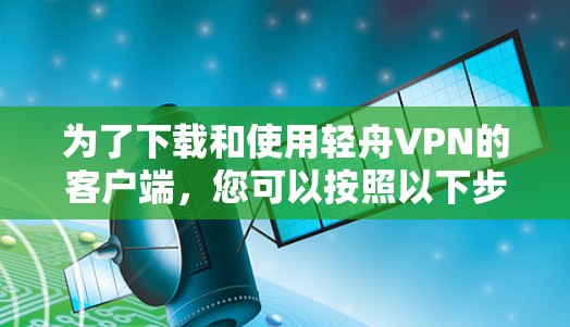 为了下载和使用轻舟VPN的客户端,您可以按照以下步骤进行操作