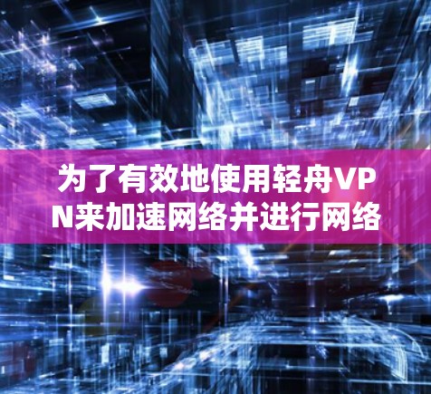 为了有效地使用轻舟VPN来加速网络并进行网络优化，您可以按照以下步骤操作
