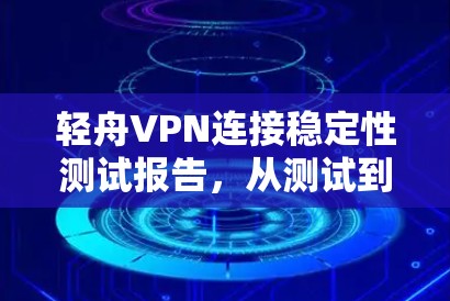 轻舟VPN连接稳定性测试报告，从测试到实际应用的全面分析