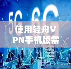 使用轻舟VPN手机版需要遵循以下步骤,确保安全和高效的数据传输
