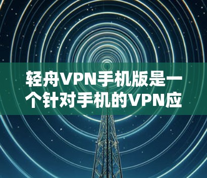 轻舟VPN手机版是一个针对手机的VPN应用，旨在提供便捷的VPN服务。以下是使用轻舟VPN手机版的指南