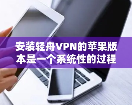 安装轻舟VPN的苹果版本是一个系统性的过程，需要确保每个步骤都正确无误。以下是一个详细的步骤指南，帮助您顺利完成安装