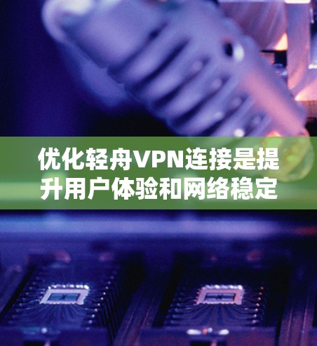 优化轻舟VPN连接是提升用户体验和网络稳定性的重要步骤。以下是一步步的优化建议