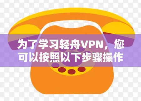 为了学习轻舟VPN,您可以按照以下步骤操作