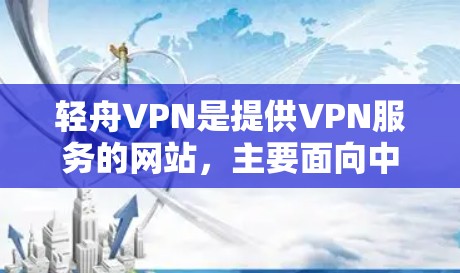 轻舟VPN是提供VPN服务的网站,主要面向中国用户。以下是详细的步骤说明