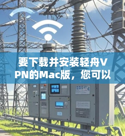 要下载并安装轻舟VPN的Mac版,您可以按照以下步骤进行 要下载并安装轻舟VPN的Mac版,您可以按照以下步骤进行