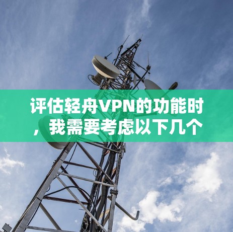 评估轻舟VPN的功能时，我需要考虑以下几个关键方面，以确定其适合的使用场景和需求