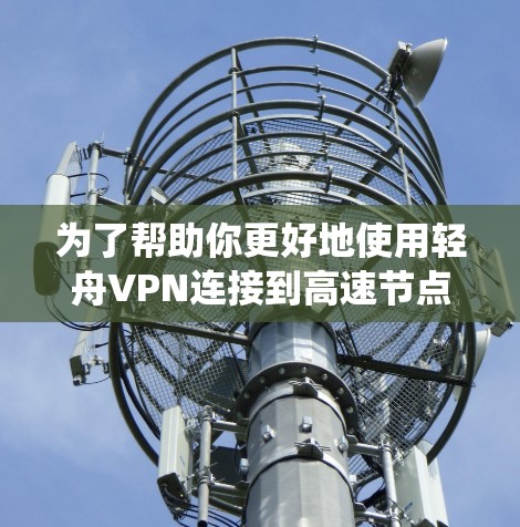 为了帮助你更好地使用轻舟VPN连接到高速节点,以下是一个系统化的指南,涵盖关键步骤和信息 为了帮助你更好地使用轻舟VPN连接到高速节点,以下是一个系统化的指南,涵盖关键步骤和信息