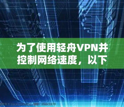 为了使用轻舟VPN并控制网络速度,以下是一些关键步骤和信息