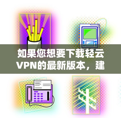 如果您想要下载轻云VPN的最新版本,建议您访问官方网站或直接访问官方渠道获取最新信息。以下是轻云VPN的主要特点和下载步骤