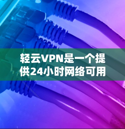 轻云VPN是一个提供24小时网络可用性的个人VPN服务，适合需要长时间连接的用户。以下是详细的使用指南和注意事项