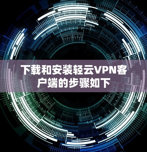 下载和安装轻云VPN客户端的步骤如下