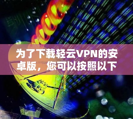 为了下载轻云VPN的安卓版,您可以按照以下步骤操作 为了下载轻云VPN的安卓版,您可以按照以下步骤操作