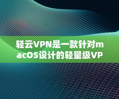 轻云VPN是一款针对macOS设计的轻量级VPN软件,旨在提供一个安全且易于使用的网络连接体验。以下是使用轻云VPN在Mac上的步骤说明 轻云VPN是一款针对macOS设计的轻量级VPN软件,旨在提供一个安全且易于使用的网络连接体验。以下是使用轻云VPN在Mac上的步骤说明