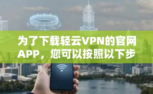 为了下载轻云VPN的官网APP，您可以按照以下步骤进行操作