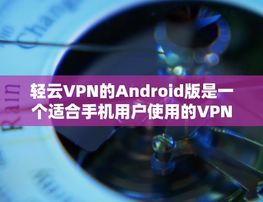 轻云VPN的Android版是一个适合手机用户使用的VPN服务。以下是一些关键点，帮助你更好地使用它