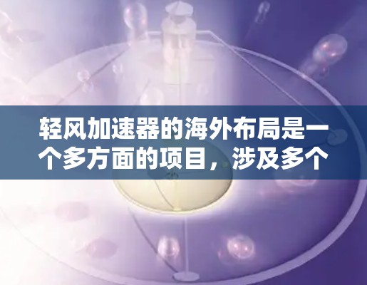 轻风加速器的海外布局是一个多方面的项目，涉及多个国家和地区的运营，需要综合考虑电力需求、技术设备、法律合规、运营支持和市场销售等多个方面。以下是详细的步骤和建议