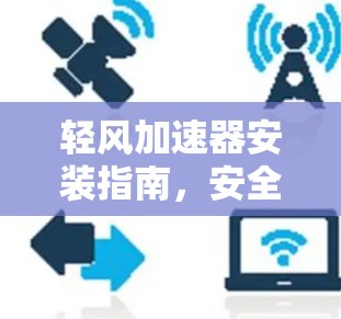 轻风加速器安装指南,安全可靠,高效便捷 轻风加速器安装指南,安全可靠,高效便捷