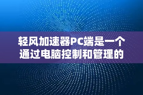 轻风加速器PC端是一个通过电脑控制和管理的风力加速装置，主要用于发电和提升车辆等场景。以下是其关键功能和结构