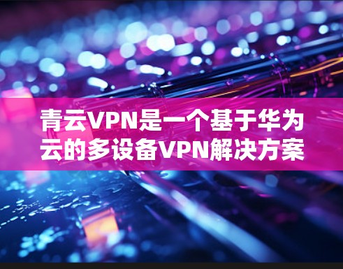 青云VPN是一个基于华为云的多设备VPN解决方案，提供多种功能，包括加密传输、多设备连接、文件传输和云存储。为了评估其性能，可以按照以下步骤进行测试