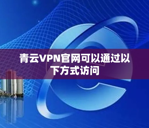 青云VPN官网可以通过以下方式访问 青云VPN官网可以通过以下方式访问