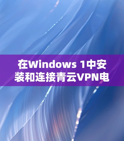 在Windows 1中安装和连接青云VPN电脑版的步骤如下