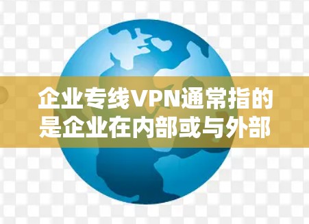 企业专线VPN通常指的是企业在内部或与外部客户建立VPN服务时使用的技术。以下是一些可能的解释和建议 企业专线VPN通常指的是企业在内部或与外部客户建立VPN服务时使用的技术。以下是一些可能的解释和建议