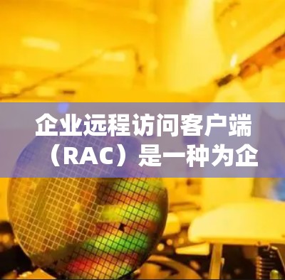 企业远程访问客户端(RAC)是一种为企业提供的工具,用于远程访问内部服务器、存储设备、文件系统和网络设备。以下是RAC的主要功能、类型和应用场景的详细解释 企业远程访问客户端(RAC)是一种为企业提供的工具,用于远程访问内部服务器、存储设备、文件系统和网络设备。以下是RAC的主要功能、类型和应用场景的详细解释