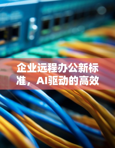 企业远程办公新标准，AI驱动的高效协作新范式