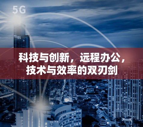 科技与创新,远程办公,技术与效率的双刃剑 科技与创新,远程办公,技术与效率的双刃剑