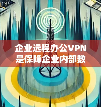 企业远程办公VPN是保障企业内部数据安全的重要工具，以下是其主要功能、优势以及需要注意的问题的详细分析