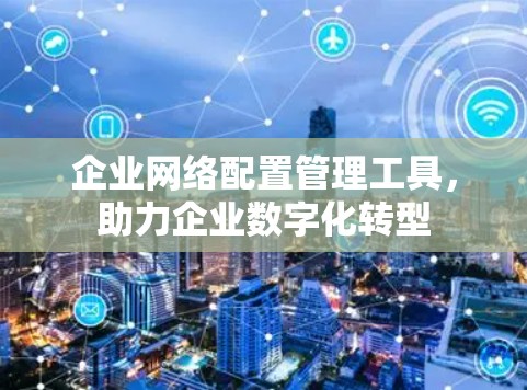 企业网络配置管理工具，助力企业数字化转型