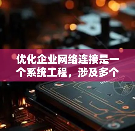 优化企业网络连接是一个系统工程，涉及多个方面，以下是一步步的优化方案