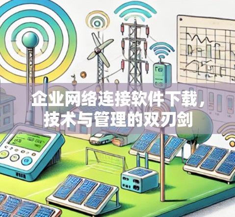 企业网络连接软件下载，技术与管理的双刃剑