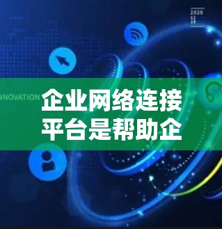 企业网络连接平台是帮助企业提升网络运营效率和管理能力的重要工具。以下是对该平台的详细总结和建议