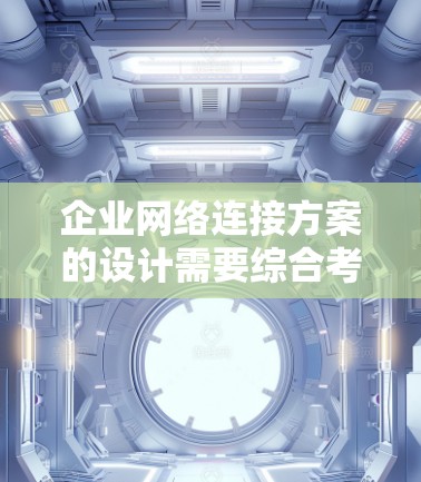 企业网络连接方案的设计需要综合考虑多个关键方面，以确保网络高效、安全、可靠。以下是一个详细且有条理的方案设计