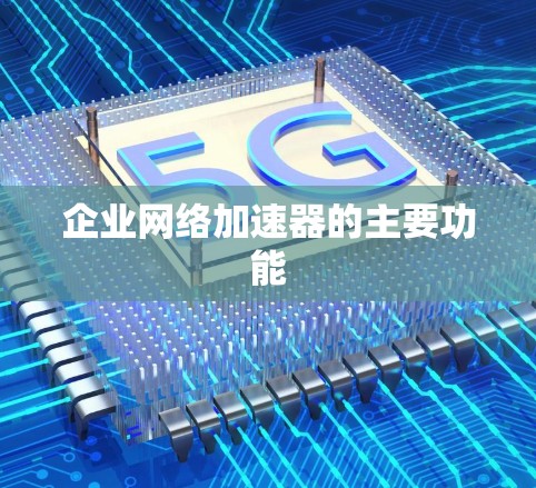 企业网络加速器的主要功能 企业网络加速器的主要功能