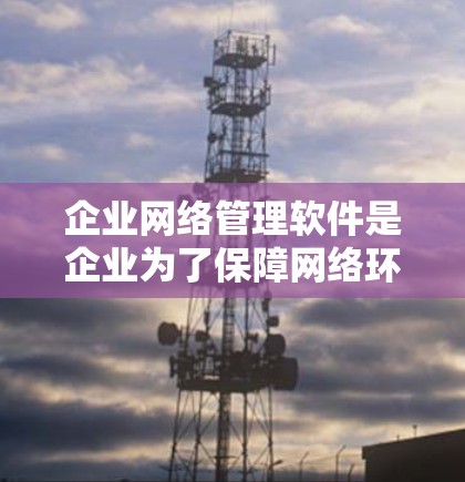 企业网络管理软件是企业为了保障网络环境的安全、稳定和高效运行而使用的工具。以下是一些常见的企业网络管理软件及其适用场景,供您参考 企业网络管理软件是企业为了保障网络环境的安全、稳定和高效运行而使用的工具。以下是一些常见的企业网络管理软件及其适用场景,供您参考