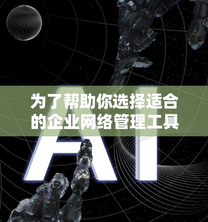 为了帮助你选择适合的企业网络管理工具,以下是对关键因素和推荐的详细分析和建议