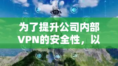 为了提升公司内部VPN的安全性，以下是一些推荐的VPN安全方案，涵盖软件、服务、服务器、端到端加密、设备、工具以及虚拟环境等多方面，帮助您选择最适合的解决方案