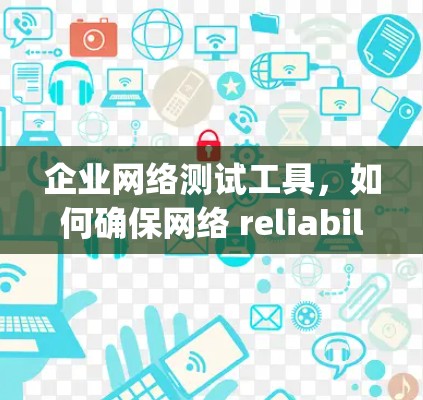 企业网络测试工具,如何确保网络 reliability and performance