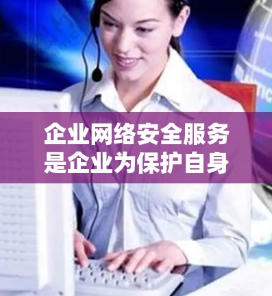 企业网络安全服务是企业为保护自身数据和业务免受攻击而提供的专门服务。以下是该领域的重要内容和实施步骤的详细总结