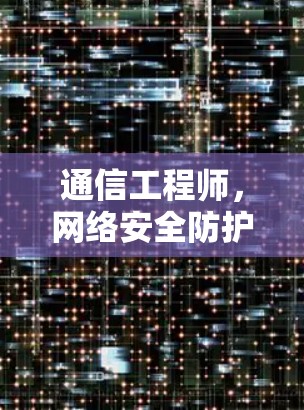 通信工程师，网络安全防护与优化解决方案