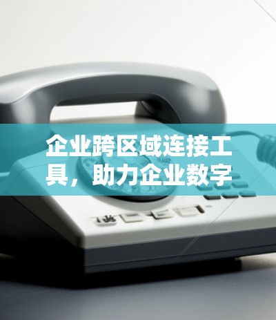 企业跨区域连接工具，助力企业数字化转型的创新解决方案