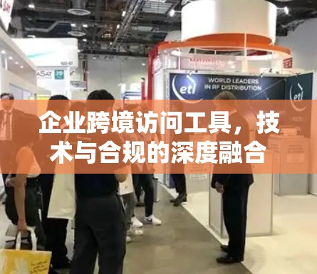 企业跨境访问工具，技术与合规的深度融合
