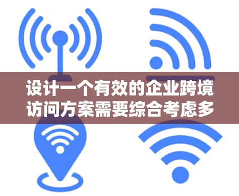设计一个有效的企业跨境访问方案需要综合考虑多个因素，以确保访问行为符合公司政策，保障用户安全，同时提升用户体验。以下是详细的步骤指南