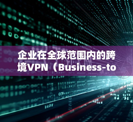 企业在全球范围内的跨境VPN(Business-to-Business VPN)是一个重要的战略资产保护和业务管理工具。以下是企业在跨境VPN领域的一些关键表现和特点 企业在全球范围内的跨境VPN(Business-to-Business VPN)是一个重要的战略资产保护和业务管理工具。以下是企业在跨境VPN领域的一些关键表现和特点