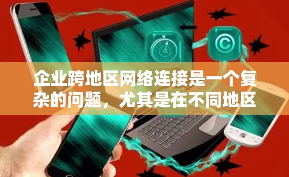企业跨地区网络连接是一个复杂的问题，尤其是在不同地区之间可能存在地理位置、政策、成本等限制的情况下。以下是一些可能适用的解决方案